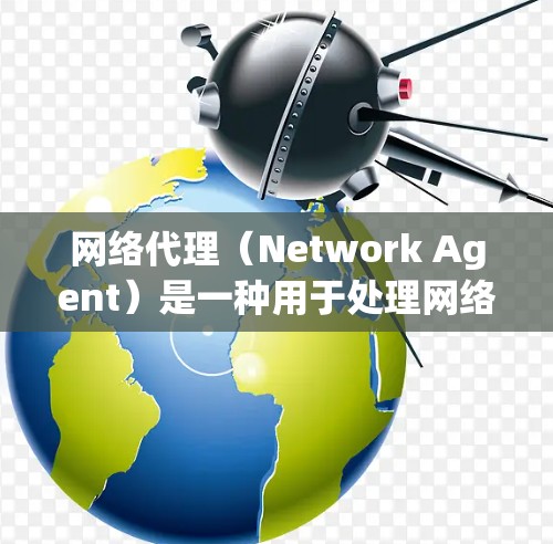 网络代理（Network Agent）是一种用于处理网络数据传输、处理请求、发送响应、管理服务器和监控网络的软件工具。它通过网络连接（如HTTP、HTTPS）来实现对网络资源的访问和管理