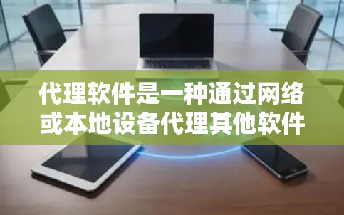 代理软件是一种通过网络或本地设备代理其他软件或服务的工具，主要分为网络代理、本地代理和软件代理三种类型。以下是对代理软件的详细说明