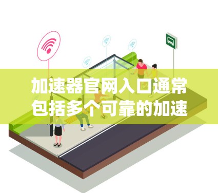 加速器官网入口通常包括多个可靠的加速工具网站,如 Google、Yelp、Bing 等。以下是几个常见的加速器网站入口 加速器官网入口通常包括多个可靠的加速工具网站,如 Google、Yelp、Bing 等。以下是几个常见的加速器网站入口
