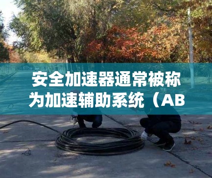 安全加速器通常被称为加速辅助系统(ABS)它是在驾驶系统中添加的一个功能,允许驾驶员在紧急情况下加速,从而帮助避免碰撞。以下是关于安全加速器的常见下载和安装步骤 安全加速器通常被称为加速辅助系统(ABS)它是在驾驶系统中添加的一个功能,允许驾驶员在紧急情况下加速,从而帮助避免碰撞。以下是关于安全加速器的常见下载和安装步骤
