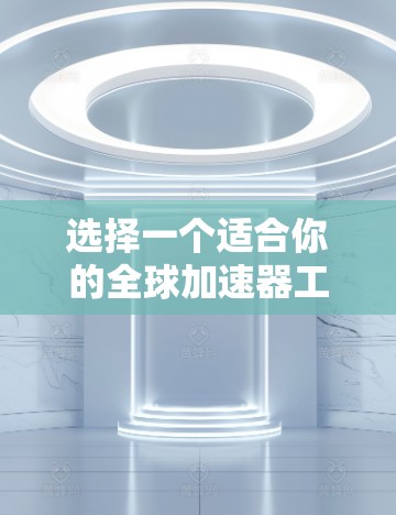 选择一个适合你的全球加速器工具,以下是详细的步骤指南 选择一个适合你的全球加速器工具,以下是详细的步骤指南