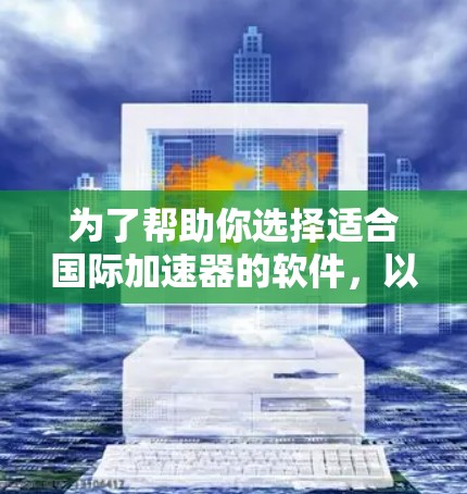 为了帮助你选择适合国际加速器的软件,以下是一些建议和步骤 为了帮助你选择适合国际加速器的软件,以下是一些建议和步骤