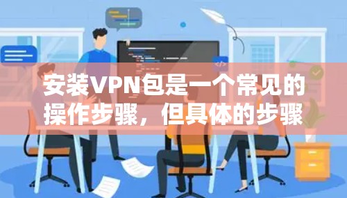 安装VPN包是一个常见的操作步骤，但具体的步骤可能会因软件而异。以下是一些通用的步骤，帮助你安装常用的VPN软件