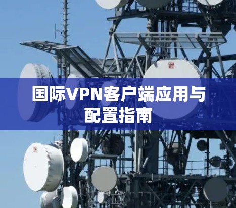 国际VPN客户端应用与配置指南 国际VPN客户端应用与配置指南