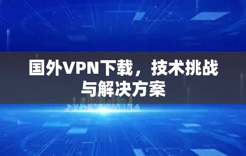 国外VPN下载,技术挑战与解决方案 国外VPN下载,技术挑战与解决方案