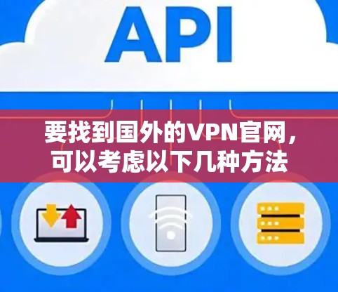 要找到国外的VPN官网,可以考虑以下几种方法 要找到国外的VPN官网,可以考虑以下几种方法
