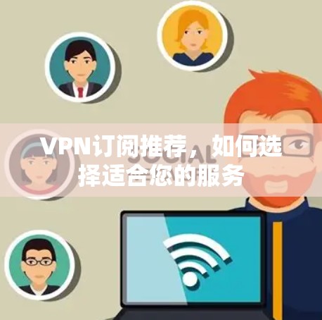 VPN订阅推荐,如何选择适合您的服务 VPN订阅推荐,如何选择适合您的服务
