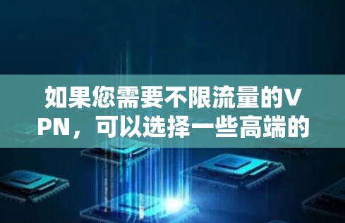 如果您需要不限流量的VPN,可以选择一些高端的VPN服务,比如 如果您需要不限流量的VPN,可以选择一些高端的VPN服务,比如