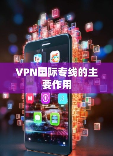 VPN国际专线的主要作用 VPN国际专线的主要作用