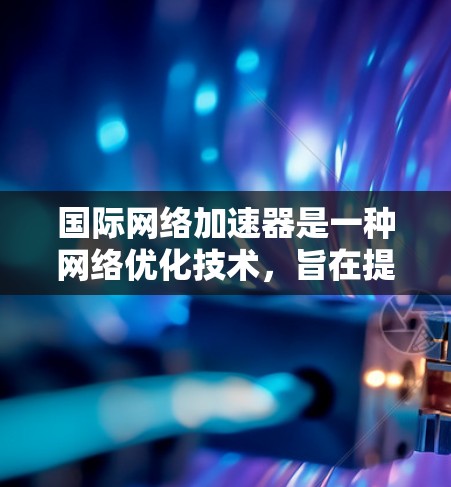 国际网络加速器是一种网络优化技术,旨在提高用户访问国际网络的速度和效率。以下是国际网络加速器的详细解释 国际网络加速器是一种网络优化技术,旨在提高用户访问国际网络的速度和效率。以下是国际网络加速器的详细解释