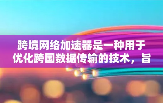 跨境网络加速器是一种用于优化跨国数据传输的技术,旨在提高数据在不同国家或地区之间的传输速度和可靠性。以下是对跨境网络加速器的详细分析和总结 跨境网络加速器是一种用于优化跨国数据传输的技术,旨在提高数据在不同国家或地区之间的传输速度和可靠性。以下是对跨境网络加速器的详细分析和总结