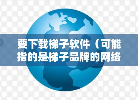 要下载梯子软件(可能指的是梯子品牌的网络加速工具)你可以按照以下步骤操作 要下载梯子软件(可能指的是梯子品牌的网络加速工具)你可以按照以下步骤操作