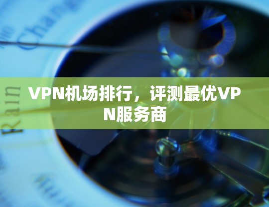 VPN机场排行,评测最优VPN服务商 VPN机场排行,评测最优VPN服务商