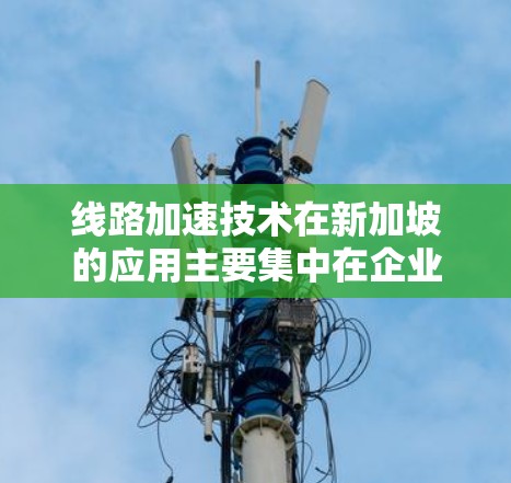 线路加速技术在新加坡的应用主要集中在企业和个人网络连接的优化,通过提供更快的网络速度来提升效率。以下是对该技术的详细分析 线路加速技术在新加坡的应用主要集中在企业和个人网络连接的优化,通过提供更快的网络速度来提升效率。以下是对该技术的详细分析