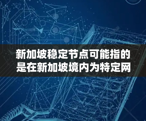 新加坡稳定节点可能指的是在新加坡境内为特定网络或系统提供稳定服务的节点。具体含义取决于上下文,但以下是一些可能的解释 新加坡稳定节点可能指的是在新加坡境内为特定网络或系统提供稳定服务的节点。具体含义取决于上下文,但以下是一些可能的解释