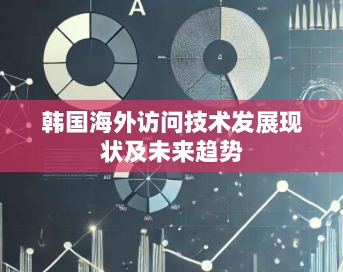 韩国海外访问技术发展现状及未来趋势 韩国海外访问技术发展现状及未来趋势