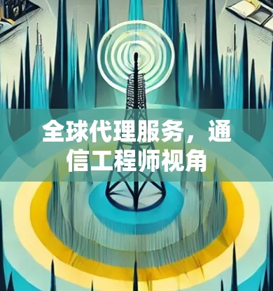 全球代理服务,通信工程师视角 全球代理服务,通信工程师视角
