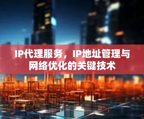 IP代理服务,IP地址管理与网络优化的关键技术 IP代理服务,IP地址管理与网络优化的关键技术