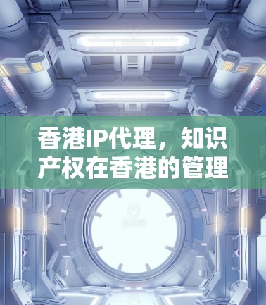 香港IP代理,知识产权在香港的管理与保护 香港IP代理,知识产权在香港的管理与保护
