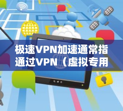 极速VPN加速通常指通过VPN（虚拟专用网络）技术来加速网络连接，实现更快的数据传输和更低的延迟。以下是一些可能的方法和建议