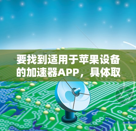 要找到适用于苹果设备的加速器APP,具体取决于你需要加速的内容。以下是一些可能的解释和建议 要找到适用于苹果设备的加速器APP,具体取决于你需要加速的内容。以下是一些可能的解释和建议