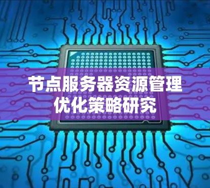 节点服务器资源管理优化策略研究 节点服务器资源管理优化策略研究