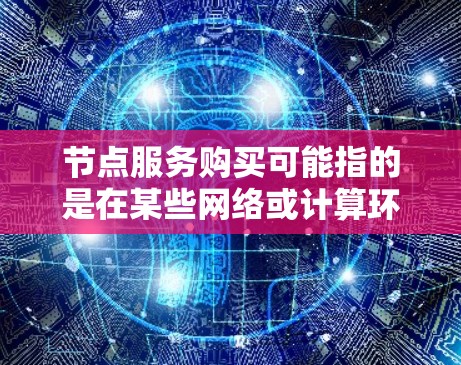 节点服务购买可能指的是在某些网络或计算环境中购买或租用节点资源。以下是一些可能的解释和相关信息 节点服务购买可能指的是在某些网络或计算环境中购买或租用节点资源。以下是一些可能的解释和相关信息