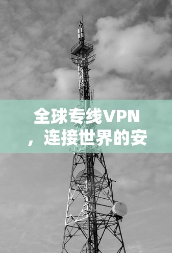 全球专线VPN,连接世界的安全与高效通信 全球专线VPN,连接世界的安全与高效通信