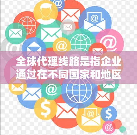 全球代理线路是指企业通过在不同国家和地区设立代理或经销商,来实现产品或服务的全球销售和推广。这种线路的建立和管理,对于企业的国际化扩展和市场占领具有重要作用 全球代理线路是指企业通过在不同国家和地区设立代理或经销商,来实现产品或服务的全球销售和推广。这种线路的建立和管理,对于企业的国际化扩展和市场占领具有重要作用