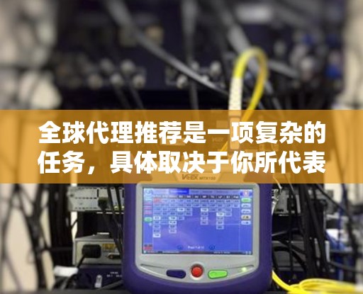 全球代理推荐是一项复杂的任务,具体取决于你所代表的公司、产品、行业以及目标市场。如果你希望找到全球代理商或合作伙伴,以下是一些建议和步骤,帮助你更好地进行全球代理推荐 全球代理推荐是一项复杂的任务,具体取决于你所代表的公司、产品、行业以及目标市场。如果你希望找到全球代理商或合作伙伴,以下是一些建议和步骤,帮助你更好地进行全球代理推荐