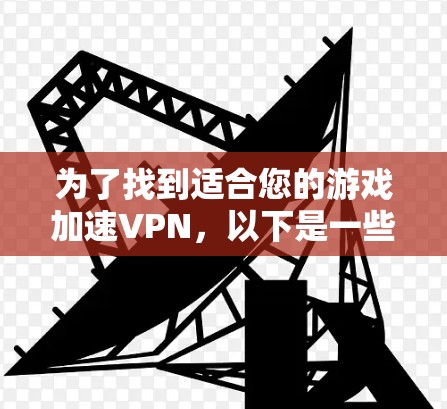 为了找到适合您的游戏加速VPN,以下是一些关键点和步骤,帮助您做出明智的选择 为了找到适合您的游戏加速VPN,以下是一些关键点和步骤,帮助您做出明智的选择