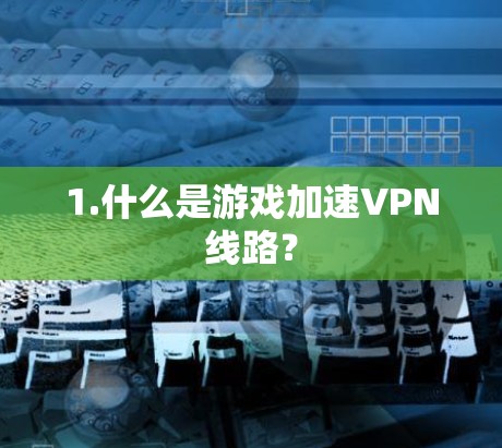 1.什么是游戏加速VPN线路? 1.什么是游戏加速VPN线路?