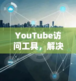 YouTube访问工具,解决网络限制的秘密 YouTube访问工具,解决网络限制的秘密