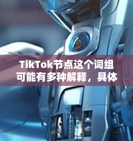 TikTok节点这个词组可能有多种解释,具体取决于上下文。以下是一些可能的解释 TikTok节点这个词组可能有多种解释,具体取决于上下文。以下是一些可能的解释