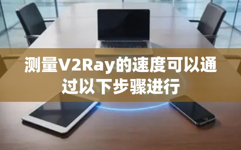 测量V2Ray的速度可以通过以下步骤进行 测量V2Ray的速度可以通过以下步骤进行