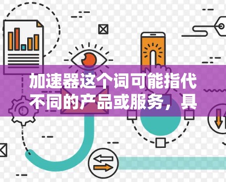 加速器这个词可能指代不同的产品或服务,具体取决于上下文。以下是一些可能的加速器及其官方网站 加速器这个词可能指代不同的产品或服务,具体取决于上下文。以下是一些可能的加速器及其官方网站