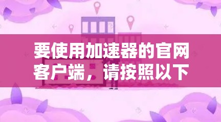要使用加速器的官网客户端,请按照以下步骤操作 要使用加速器的官网客户端,请按照以下步骤操作