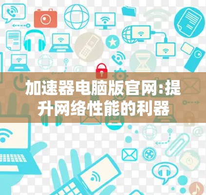 加速器电脑版官网:提升网络性能的利器 加速器电脑版官网:提升网络性能的利器