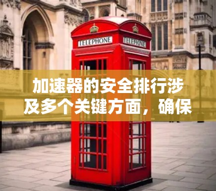 加速器的安全排行涉及多个关键方面，确保设备运行期间的安全性。以下是对加速器安全排行的详细分析