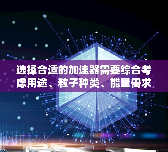选择合适的加速器需要综合考虑用途、粒子种类、能量需求、加速器类型、预算、实验室环境以及技术支持等因素。以下是根据这些因素的分析和建议