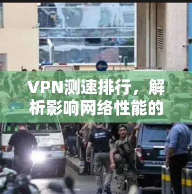 VPN测速排行，解析影响网络性能的关键因素