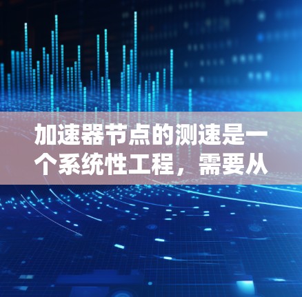 加速器节点的测速是一个系统性工程,需要从多个维度进行全面评估。以下是分步骤的测速指南 加速器节点的测速是一个系统性工程,需要从多个维度进行全面评估。以下是分步骤的测速指南