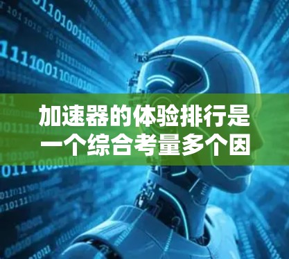 加速器的体验排行是一个综合考量多个因素的过程,旨在评估不同加速器在各方面的性能,以确定其适合度。以下是加速器体验排行的详细分析 加速器的体验排行是一个综合考量多个因素的过程,旨在评估不同加速器在各方面的性能,以确定其适合度。以下是加速器体验排行的详细分析