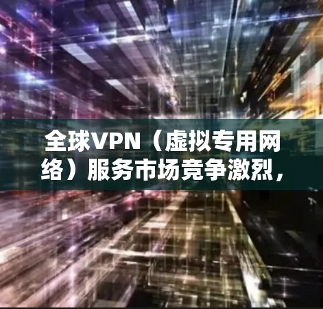 全球VPN(虚拟专用网络)服务市场竞争激烈,不同的VPN提供商在安全性、速度、隐私保护等方面有着不同的优势。以下是一些全球知名的VPN服务提供商及其排名(根据市场份额、用户反馈和技术能力) 全球VPN(虚拟专用网络)服务市场竞争激烈,不同的VPN提供商在安全性、速度、隐私保护等方面有着不同的优势。以下是一些全球知名的VPN服务提供商及其排名(根据市场份额、用户反馈和技术能力)