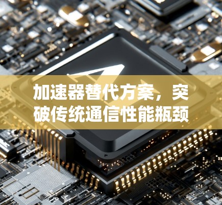 加速器替代方案,突破传统通信性能瓶颈 加速器替代方案,突破传统通信性能瓶颈