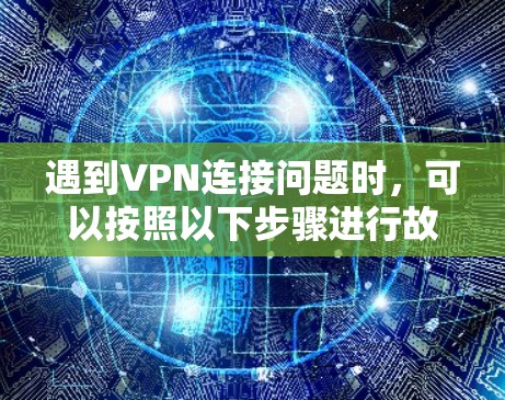 遇到VPN连接问题时,可以按照以下步骤进行故障排查 遇到VPN连接问题时,可以按照以下步骤进行故障排查