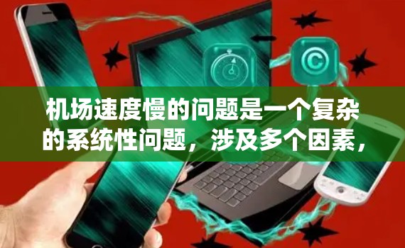机场速度慢的问题是一个复杂的系统性问题，涉及多个因素，包括航空公司的调度、天气条件、机场设施、乘客行为等。以下是对该问题的详细分析及可能的解决方案