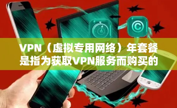 VPN(虚拟专用网络)年套餐是指为获取VPN服务而购买的长期订阅套餐,通常为1年或更长的有效期。与月付套餐相比,年套餐的费用可能会更优惠,适合长期使用VPN服务的用户 VPN(虚拟专用网络)年套餐是指为获取VPN服务而购买的长期订阅套餐,通常为1年或更长的有效期。与月付套餐相比,年套餐的费用可能会更优惠,适合长期使用VPN服务的用户