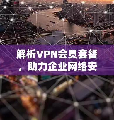 解析VPN会员套餐,助力企业网络安全与稳定 解析VPN会员套餐,助力企业网络安全与稳定