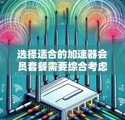选择适合的加速器会员套餐需要综合考虑多个因素,以满足您的下载需求和预算。以下是对各因素的分析和建议 选择适合的加速器会员套餐需要综合考虑多个因素,以满足您的下载需求和预算。以下是对各因素的分析和建议